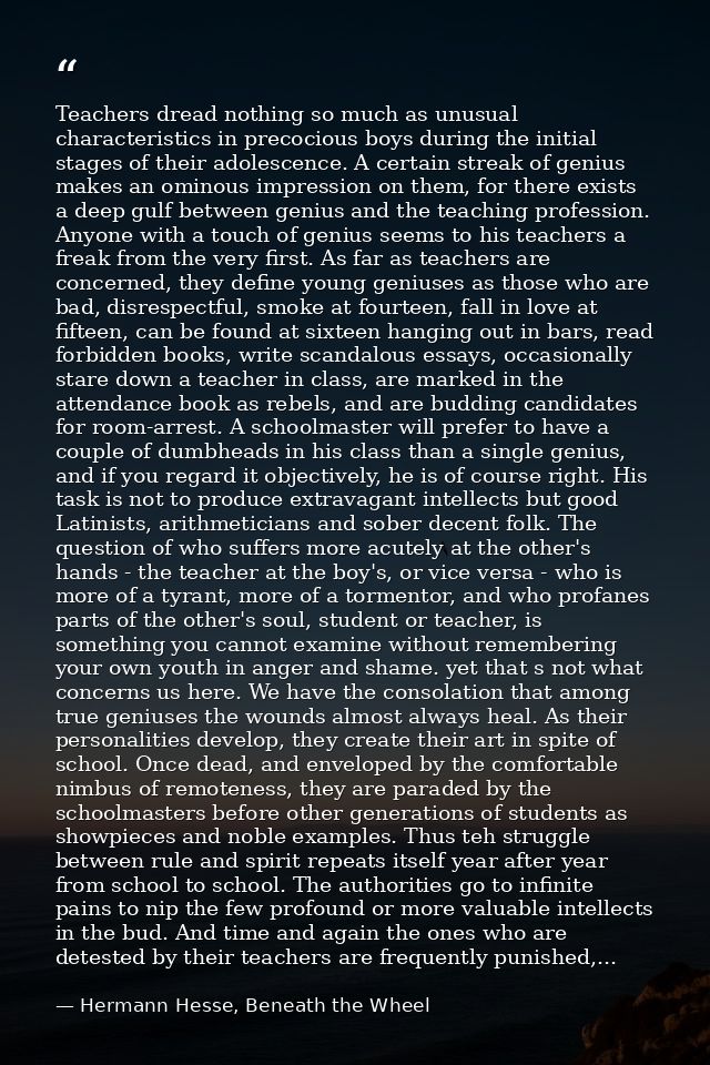 Teachers dread nothing so much as unusual characteristics in precocious boys during the initial stages of their adolesce — Hermann Hesse, Beneath the Wheel