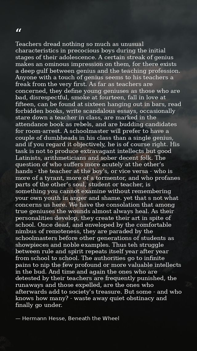 Teachers dread nothing so much as unusual characteristics in precocious boys during the initial stages of their adolesce — Hermann Hesse, Beneath the Wheel