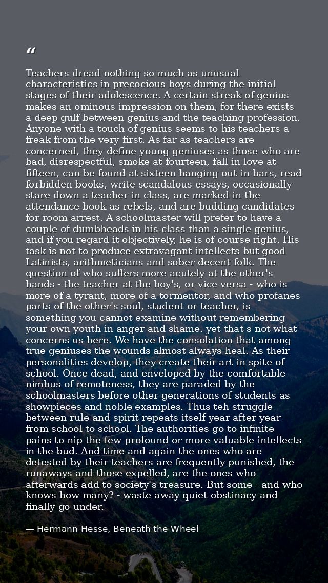 Teachers dread nothing so much as unusual characteristics in precocious boys during the initial stages of their adolesce — Hermann Hesse, Beneath the Wheel