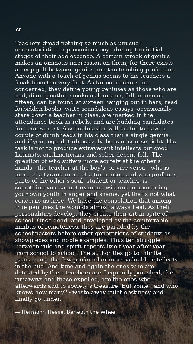 Teachers dread nothing so much as unusual characteristics in precocious boys during the initial stages of their adolesce — Hermann Hesse, Beneath the Wheel