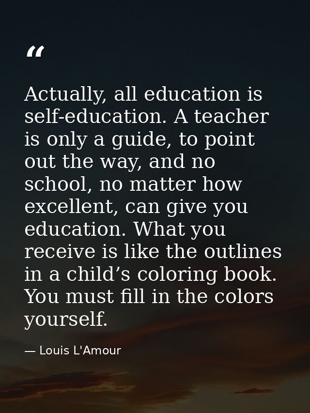Actually, all education is self-education. A teacher is only a guide, to point out the way, and no school, no matter how — Louis L'Amour
