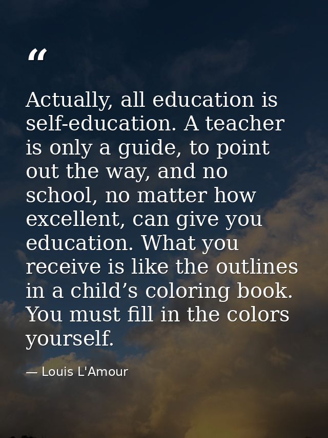 Actually, all education is self-education. A teacher is only a guide, to point out the way, and no school, no matter how — Louis L'Amour