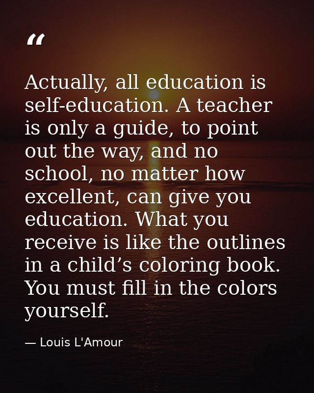Actually, all education is self-education. A teacher is only a guide, to point out the way, and no school, no matter how — Louis L'Amour