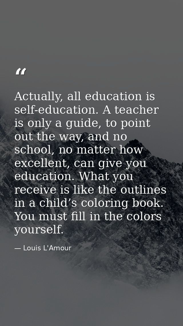 Actually, all education is self-education. A teacher is only a guide, to point out the way, and no school, no matter how — Louis L'Amour
