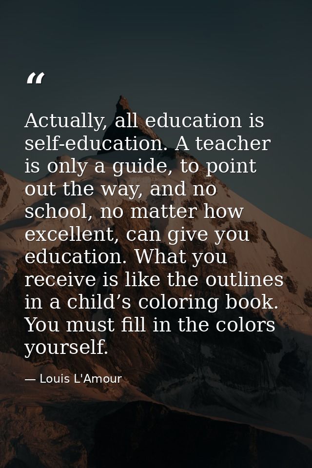 Actually, all education is self-education. A teacher is only a guide, to point out the way, and no school, no matter how — Louis L'Amour