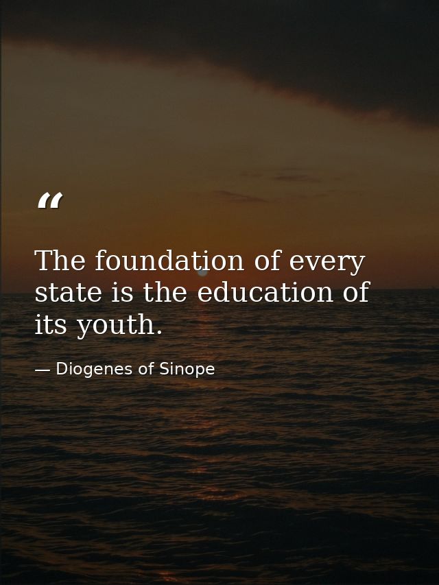 The foundation of every state is the education of its youth. — Diogenes of Sinope