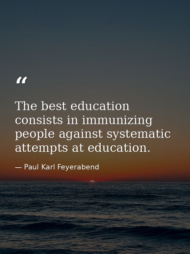 The best education consists in immunizing people against systematic attempts at education. — Paul Karl Feyerabend