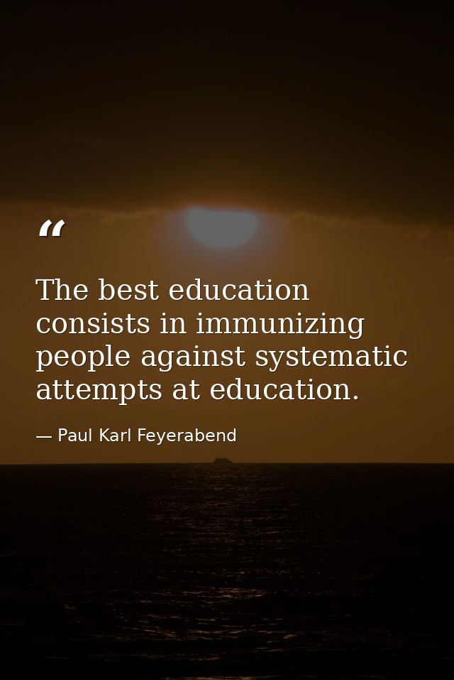The best education consists in immunizing people against systematic attempts at education. — Paul Karl Feyerabend