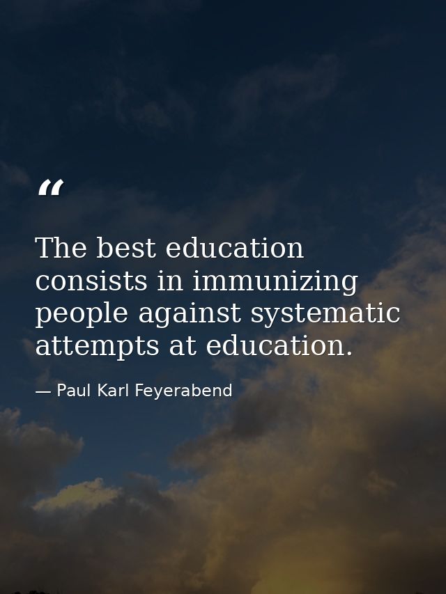 The best education consists in immunizing people against systematic attempts at education. — Paul Karl Feyerabend