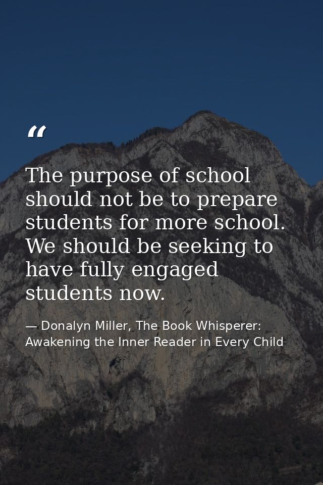 The purpose of school should not be to prepare students for more school. We should be seeking to have fully engaged stud — Donalyn Miller, The Book Whisperer: Awakening the Inner Reader in Every Child