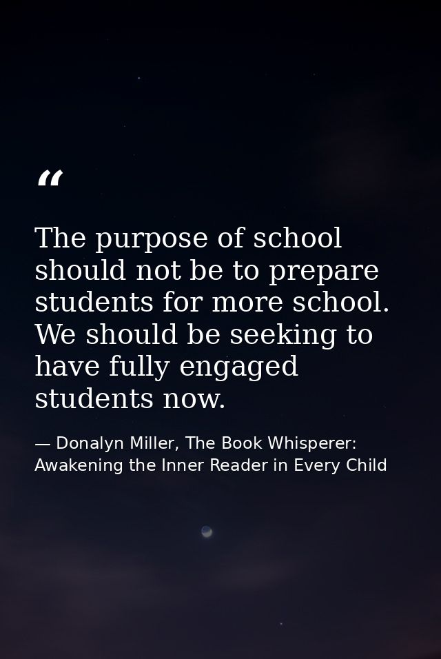 The purpose of school should not be to prepare students for more school. We should be seeking to have fully engaged stud — Donalyn Miller, The Book Whisperer: Awakening the Inner Reader in Every Child
