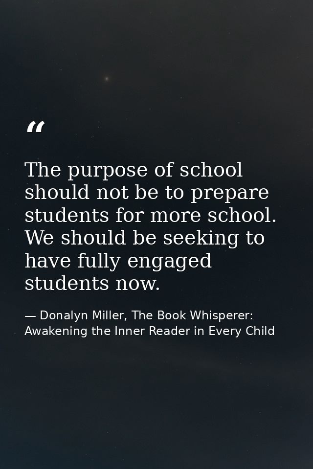 The purpose of school should not be to prepare students for more school. We should be seeking to have fully engaged stud — Donalyn Miller, The Book Whisperer: Awakening the Inner Reader in Every Child