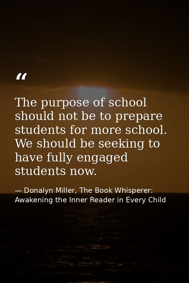 The purpose of school should not be to prepare students for more school. We should be seeking to have fully engaged stud — Donalyn Miller, The Book Whisperer: Awakening the Inner Reader in Every Child