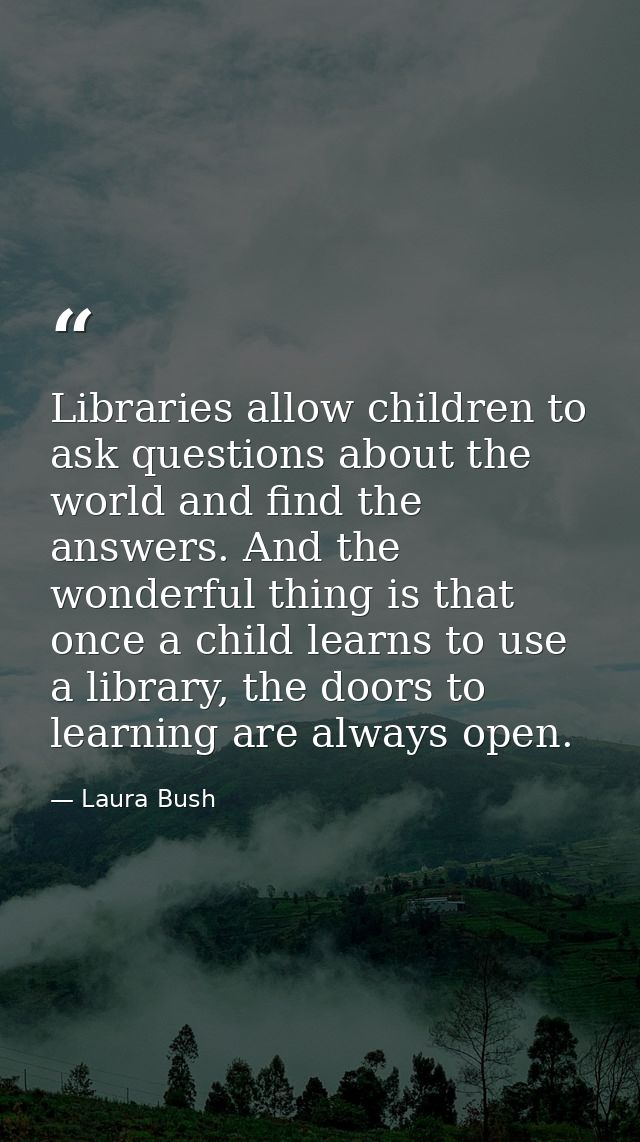 Libraries allow children to ask questions about the world and find the answers. And the wonderful thing is that once a c — Laura Bush