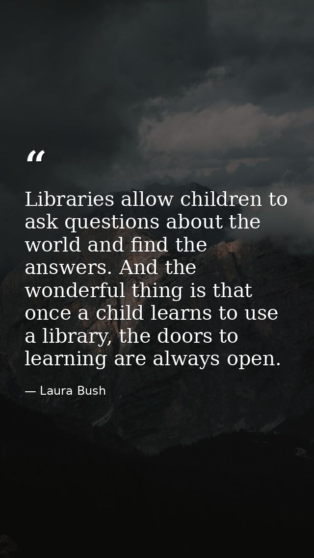 Libraries allow children to ask questions about the world and find the answers. And the wonderful thing is that once a c — Laura Bush