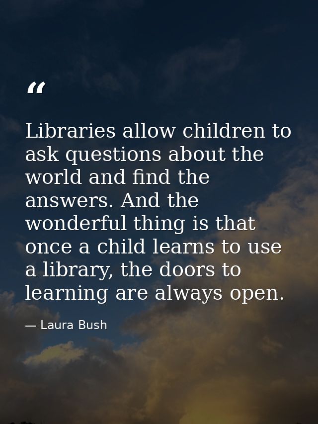 Libraries allow children to ask questions about the world and find the answers. And the wonderful thing is that once a c — Laura Bush