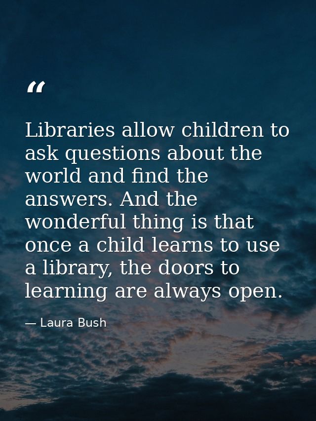Libraries allow children to ask questions about the world and find the answers. And the wonderful thing is that once a c — Laura Bush