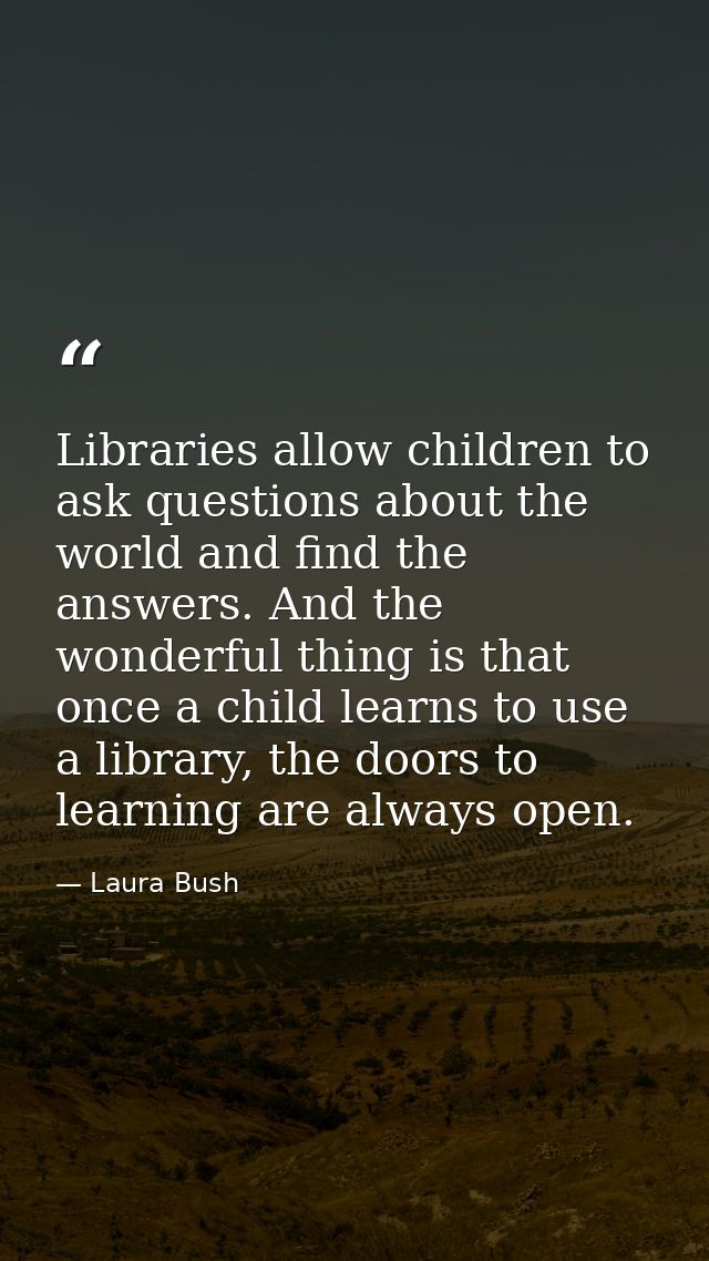 Libraries allow children to ask questions about the world and find the answers. And the wonderful thing is that once a c — Laura Bush