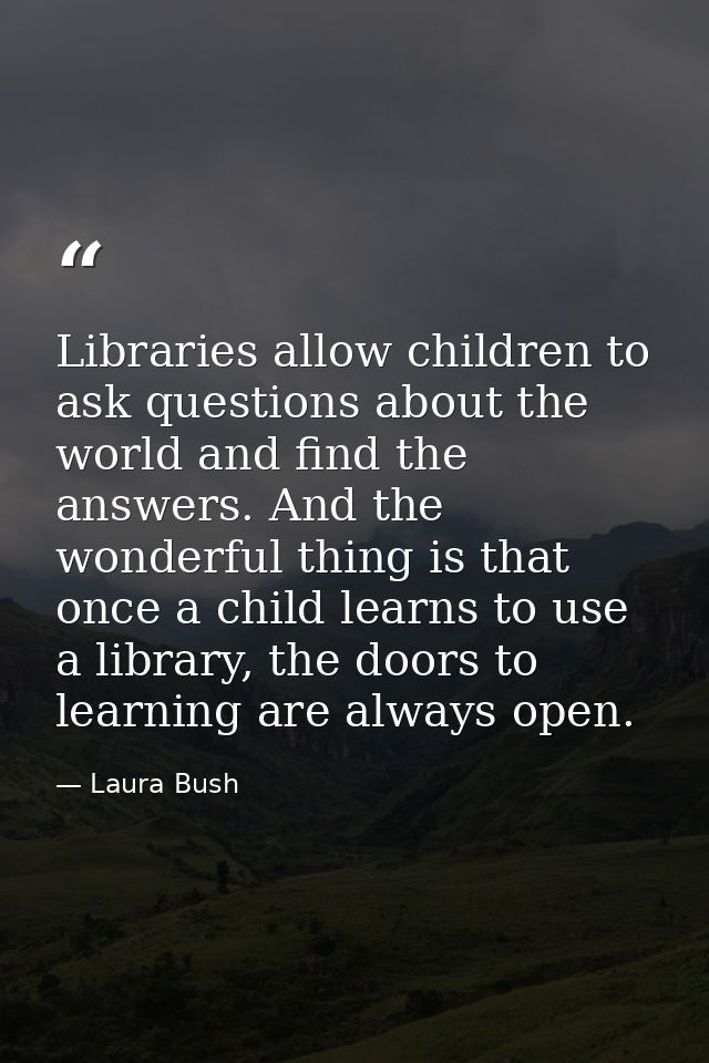 Libraries allow children to ask questions about the world and find the answers. And the wonderful thing is that once a c — Laura Bush