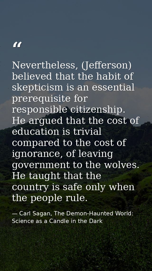Nevertheless, (Jefferson) believed that the habit of skepticism is an essential prerequisite for responsible citizenship — Carl Sagan, The Demon-Haunted World: Science as a Candle in the Dark