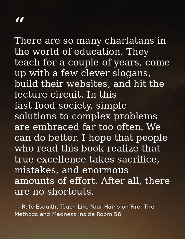 There are so many charlatans in the world of education. They teach for a couple of years, come up with a few clever slog — Rafe Esquith, Teach Like Your Hair's on Fire: The Methods and Madness Inside Room 56
