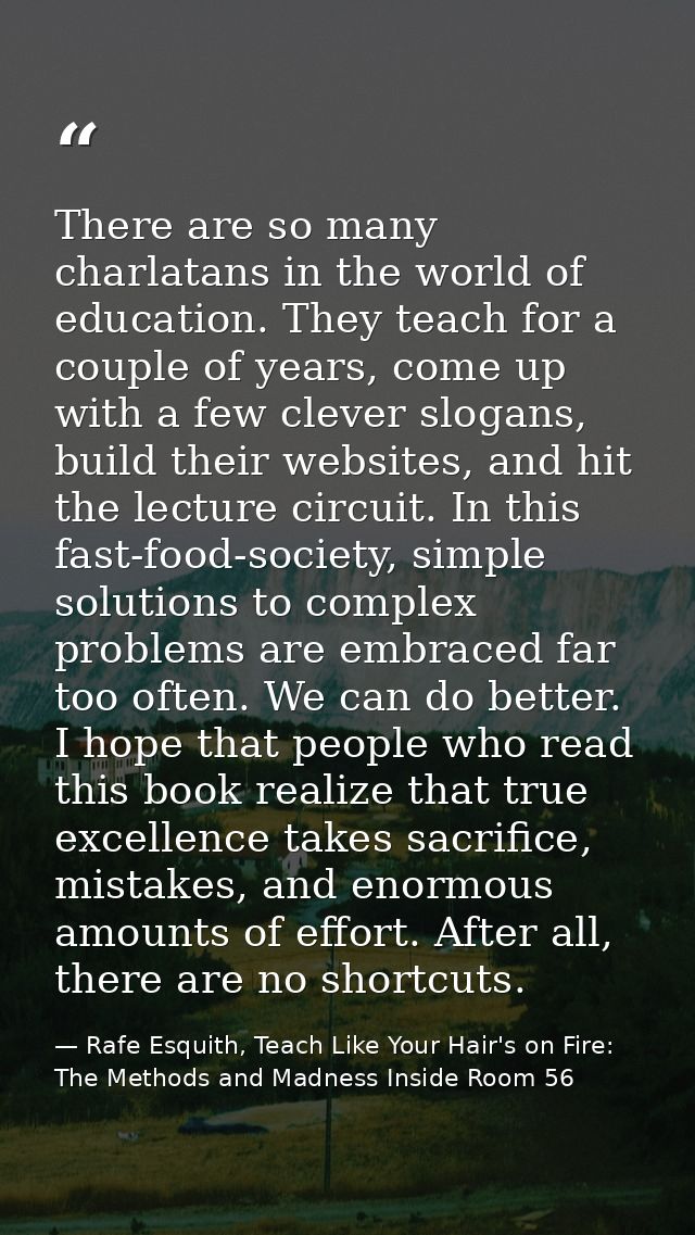 There are so many charlatans in the world of education. They teach for a couple of years, come up with a few clever slog — Rafe Esquith, Teach Like Your Hair's on Fire: The Methods and Madness Inside Room 56
