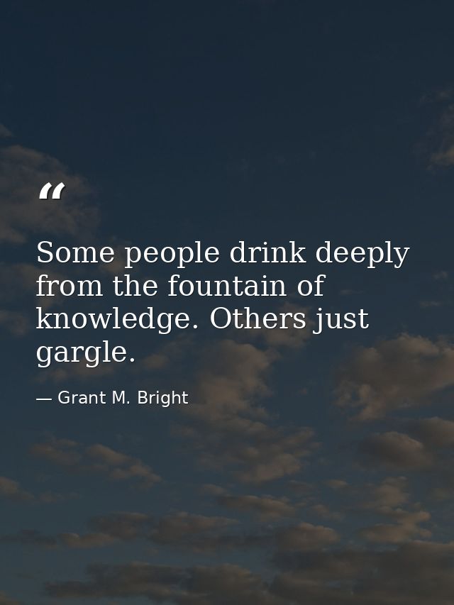 Some people drink deeply from the fountain of knowledge. Others just gargle. — Grant M. Bright
