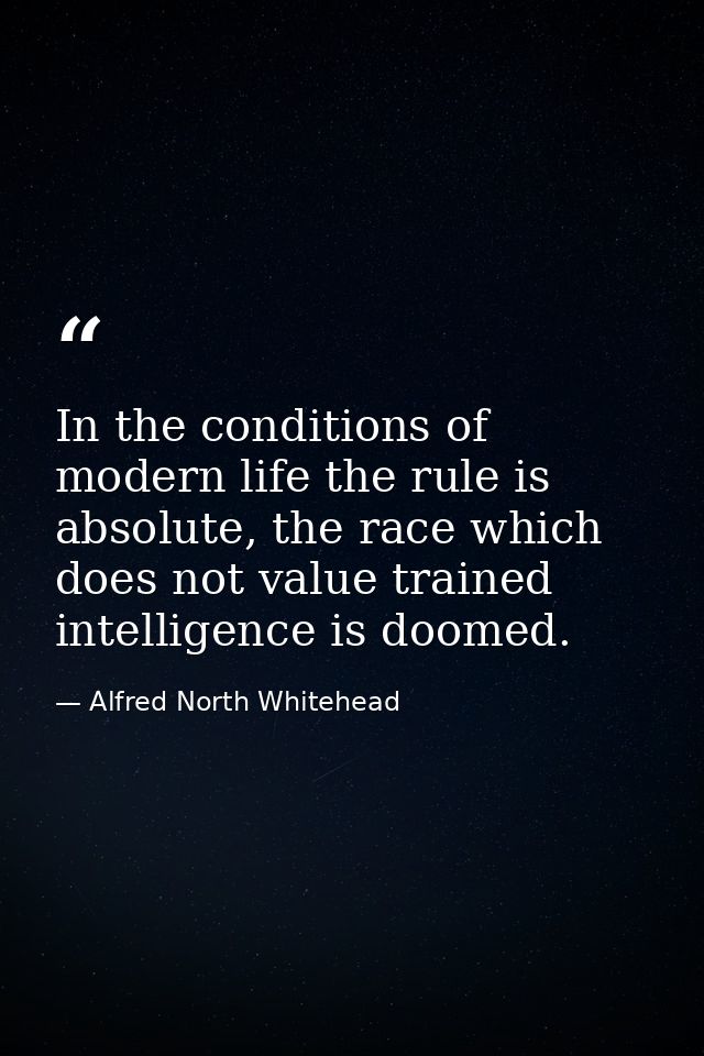 In the conditions of modern life the rule is absolute, the race which does not value trained intelligence is doomed. — Alfred North Whitehead
