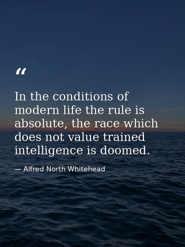 In the conditions of modern life the rule is absolute, the race which does not value trained intelligence is doomed. — Alfred North Whitehead