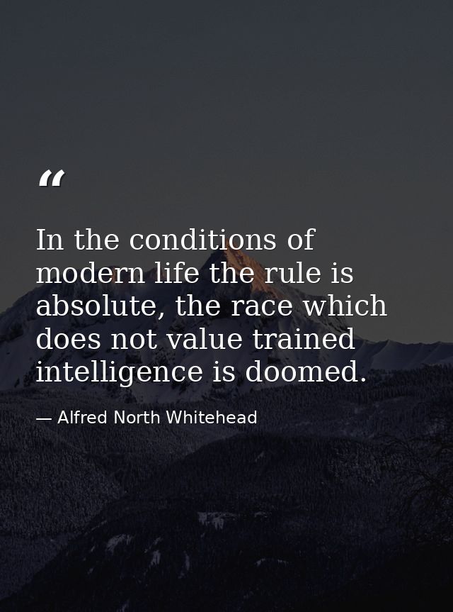 In the conditions of modern life the rule is absolute, the race which does not value trained intelligence is doomed. — Alfred North Whitehead