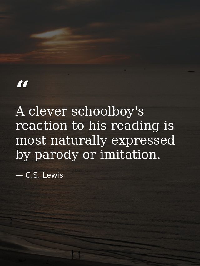 A clever schoolboy's reaction to his reading is most naturally expressed by parody or imitation. — C.S. Lewis