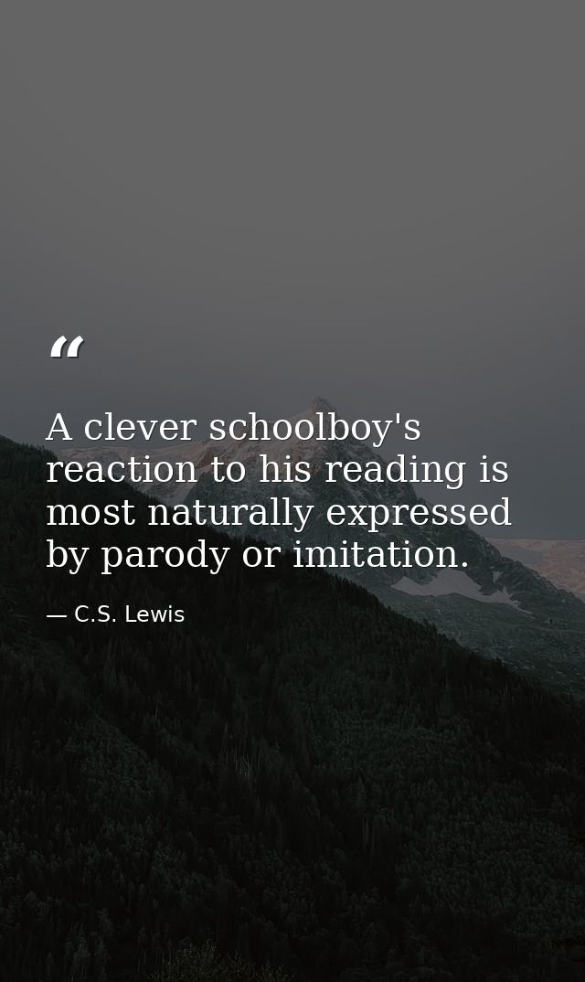 A clever schoolboy's reaction to his reading is most naturally expressed by parody or imitation. — C.S. Lewis