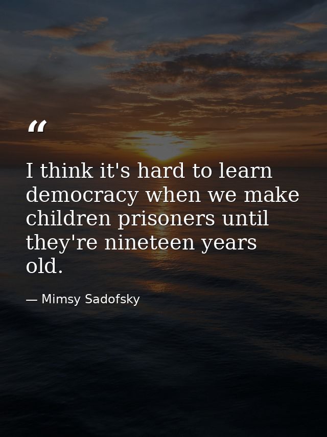 I think it's hard to learn democracy when we make children prisoners until they're nineteen years old. — Mimsy Sadofsky