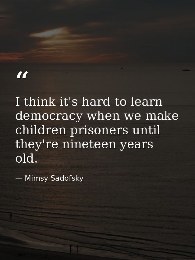 I think it's hard to learn democracy when we make children prisoners until they're nineteen years old. — Mimsy Sadofsky