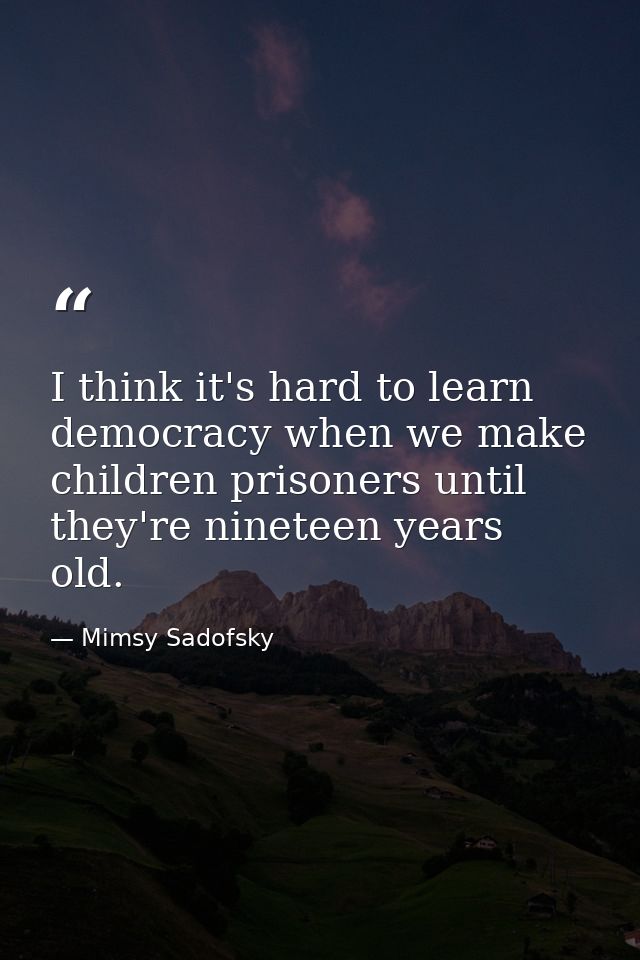I think it's hard to learn democracy when we make children prisoners until they're nineteen years old. — Mimsy Sadofsky