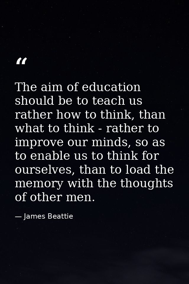 The aim of education should be to teach us rather how to think, than what to think - rather to improve our minds, so as  — James Beattie