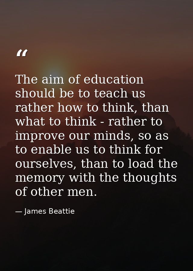 The aim of education should be to teach us rather how to think, than what to think - rather to improve our minds, so as  — James Beattie