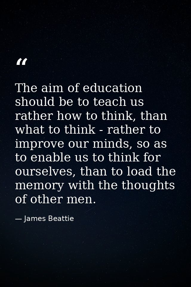 The aim of education should be to teach us rather how to think, than what to think - rather to improve our minds, so as  — James Beattie