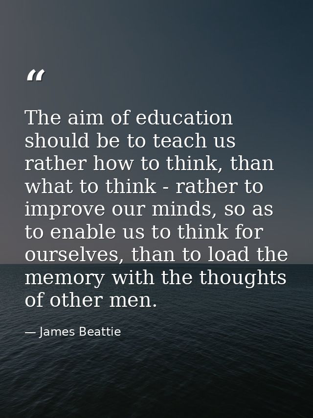 The aim of education should be to teach us rather how to think, than what to think - rather to improve our minds, so as  — James Beattie