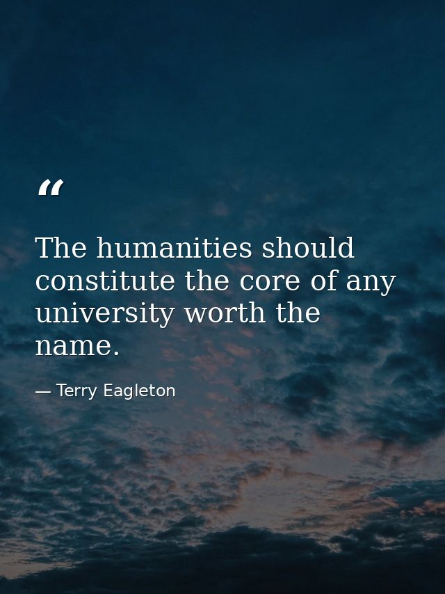The humanities should constitute the core of any university worth the name. — Terry Eagleton