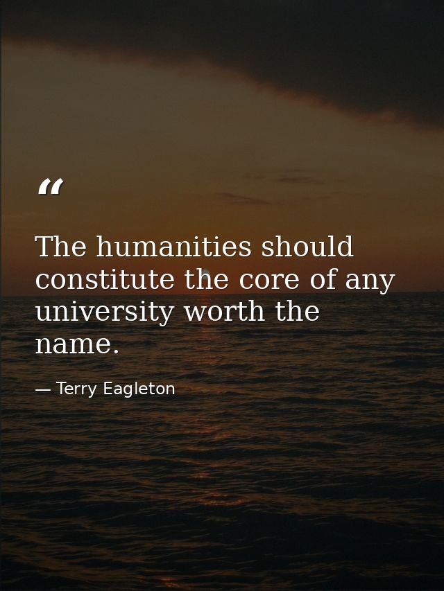The humanities should constitute the core of any university worth the name. — Terry Eagleton