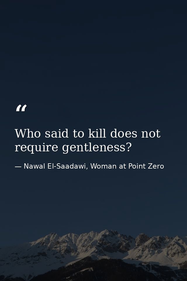 Who said to kill does not require gentleness? — Nawal El-Saadawi, Woman at Point Zero