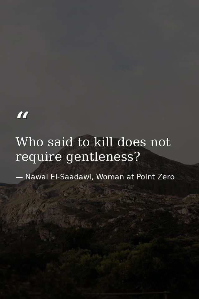 Who said to kill does not require gentleness? — Nawal El-Saadawi, Woman at Point Zero
