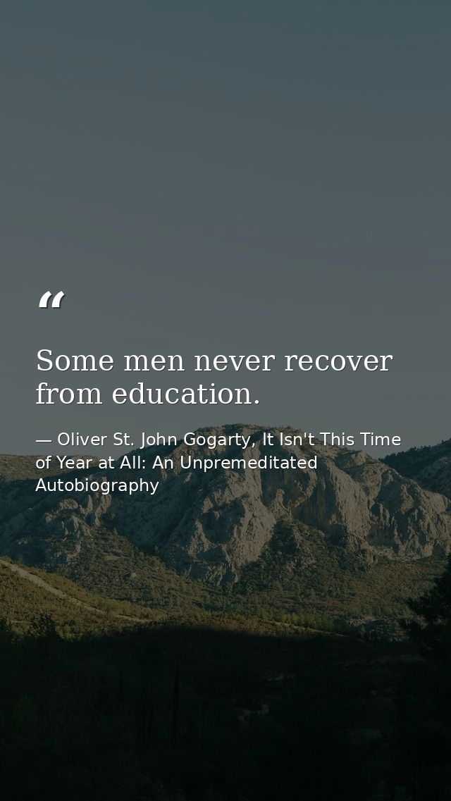 Some men never recover from education. — Oliver St. John Gogarty, It Isn't This Time of Year at All: An Unpremeditated Autobiography