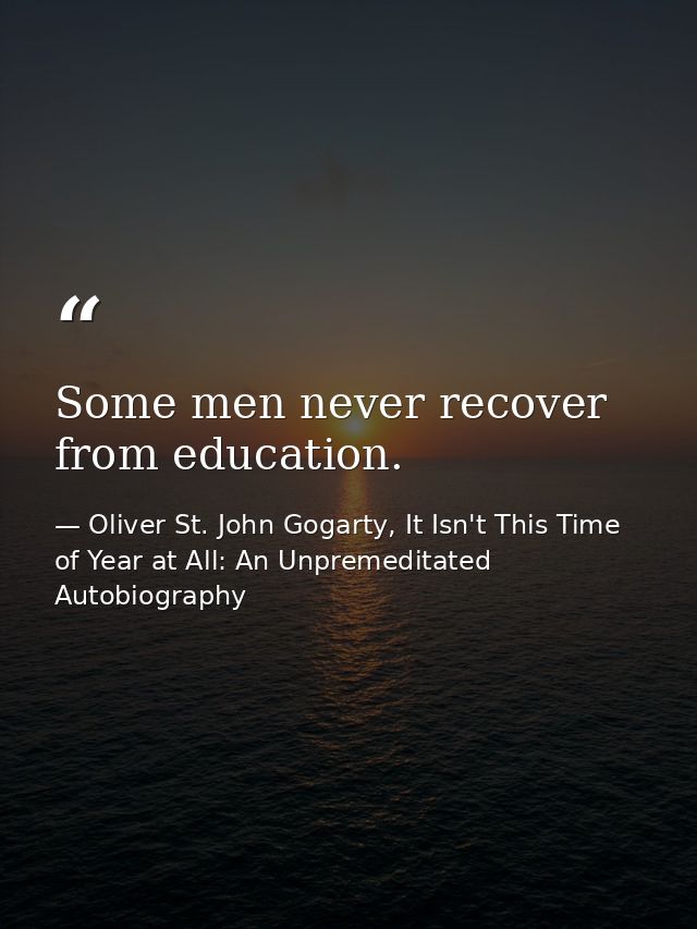 Some men never recover from education. — Oliver St. John Gogarty, It Isn't This Time of Year at All: An Unpremeditated Autobiography