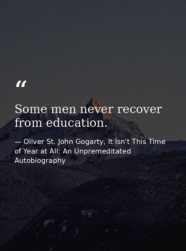Some men never recover from education. — Oliver St. John Gogarty, It Isn't This Time of Year at All: An Unpremeditated Autobiography