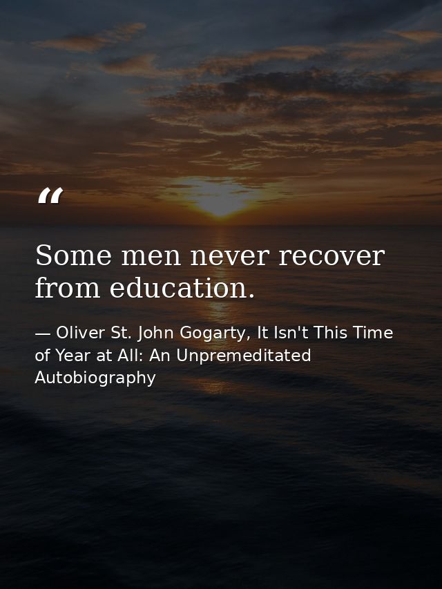 Some men never recover from education. — Oliver St. John Gogarty, It Isn't This Time of Year at All: An Unpremeditated Autobiography