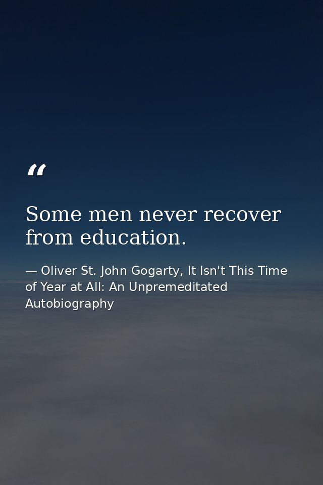 Some men never recover from education. — Oliver St. John Gogarty, It Isn't This Time of Year at All: An Unpremeditated Autobiography