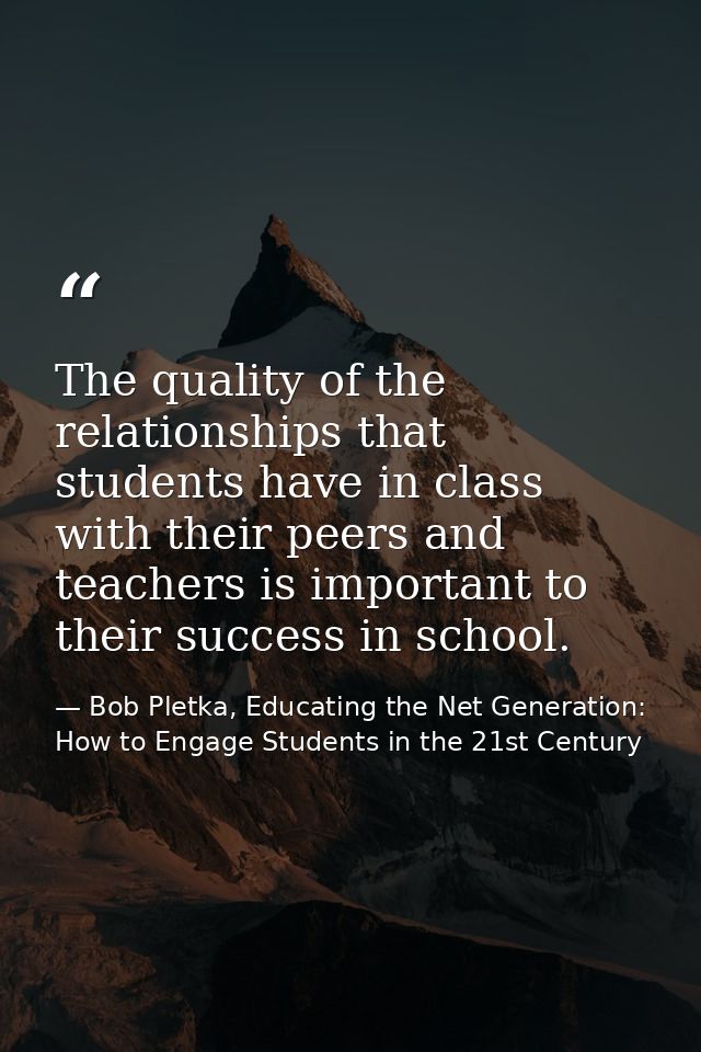 The quality of the relationships that students have in class with their peers and teachers is important to their success — Bob Pletka, Educating the Net Generation: How to Engage Students in the 21st Century