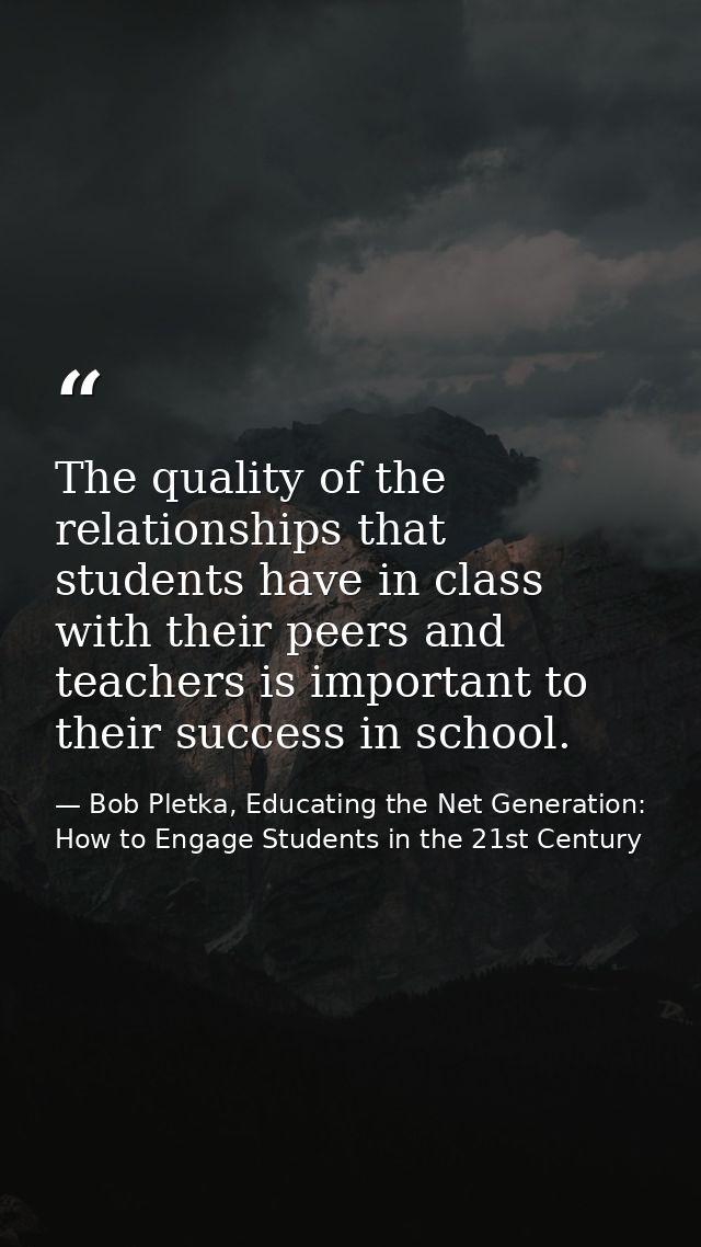 The quality of the relationships that students have in class with their peers and teachers is important to their success — Bob Pletka, Educating the Net Generation: How to Engage Students in the 21st Century